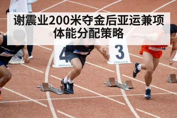 谢震业200米夺金后亚运兼项体能分配策略