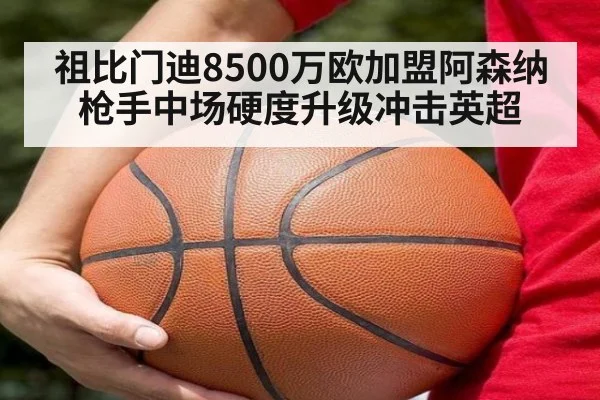 祖比门迪8500万欧加盟阿森纳 枪手中场硬度升级冲击英超