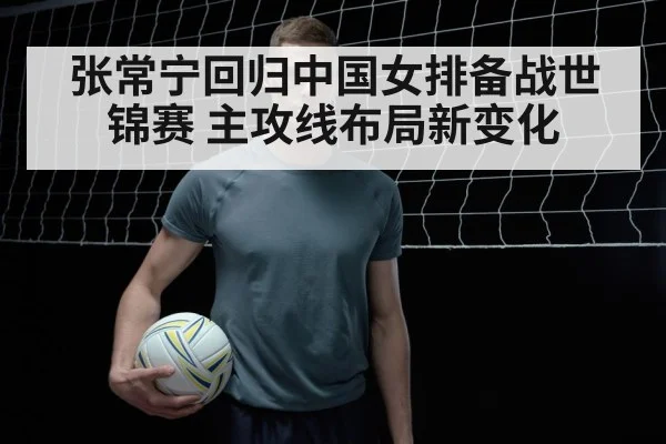 张常宁回归中国女排备战世锦赛 主攻线布局新变化
