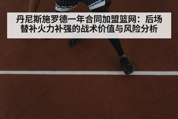 丹尼斯施罗德一年合同加盟篮网：后场替补火力补强的战术价值与风险分析